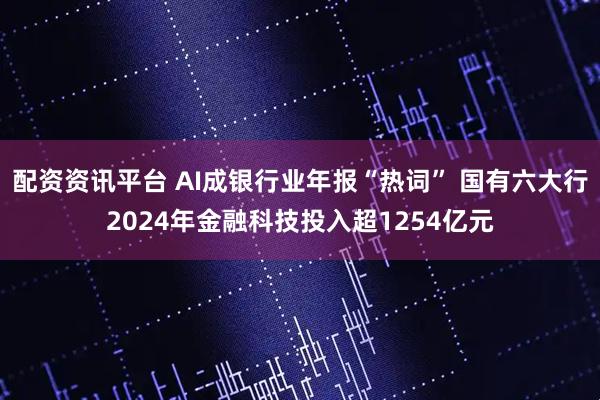 配资资讯平台 AI成银行业年报“热词” 国有六大行2024年金融科技投入超1254亿元