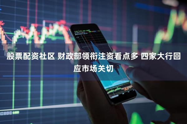 股票配资社区 财政部领衔注资看点多 四家大行回应市场关切