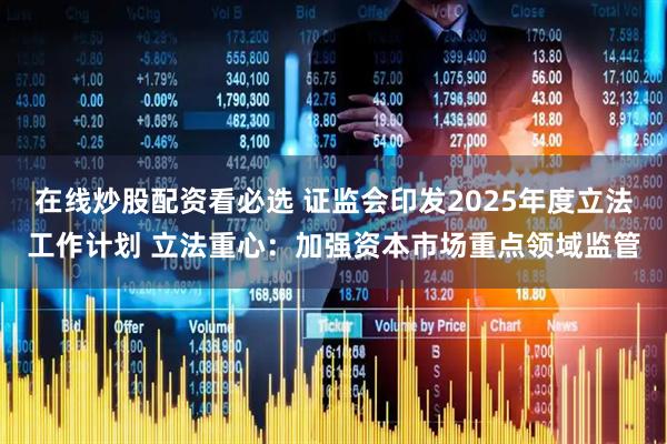 在线炒股配资看必选 证监会印发2025年度立法工作计划 立法重心：加强资本市场重点领域监管
