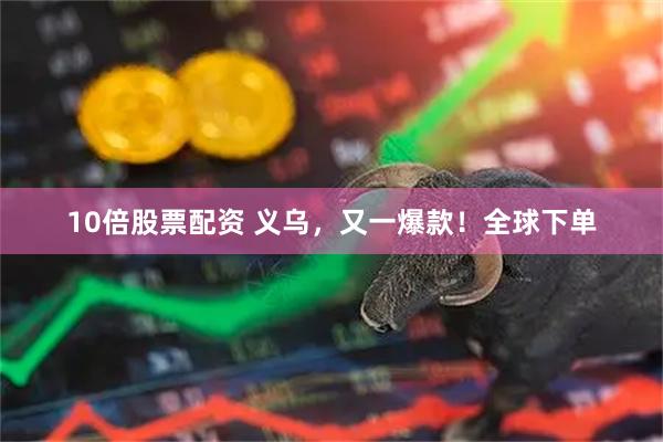 10倍股票配资 义乌，又一爆款！全球下单