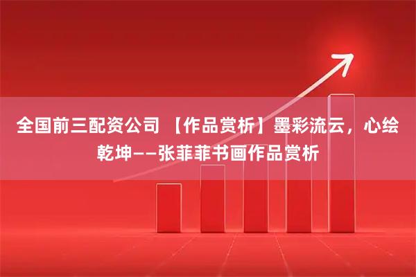 全国前三配资公司 【作品赏析】墨彩流云，心绘乾坤——张菲菲书画作品赏析