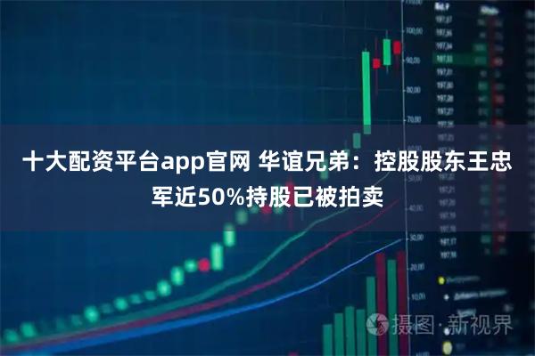十大配资平台app官网 华谊兄弟：控股股东王忠军近50%持股已被拍卖