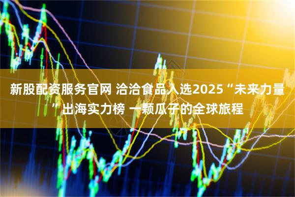 新股配资服务官网 洽洽食品入选2025“未来力量”出海实力榜 一颗瓜子的全球旅程